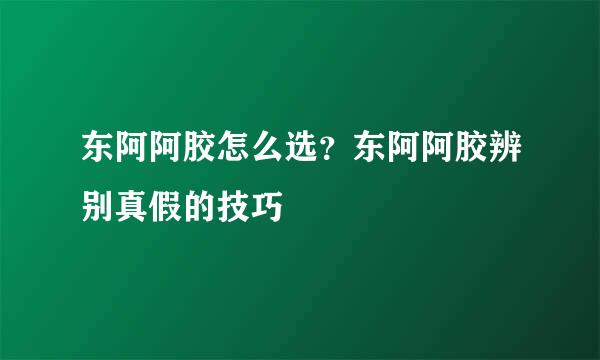 东阿阿胶怎么选？东阿阿胶辨别真假的技巧