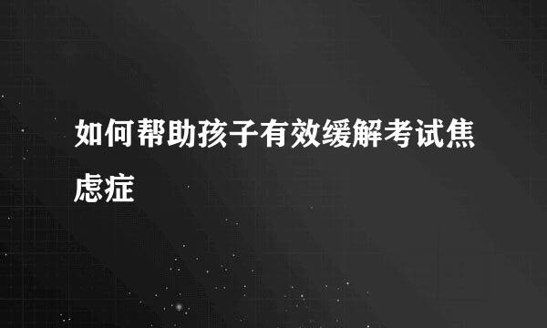 如何帮助孩子有效缓解考试焦虑症
