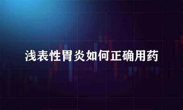 浅表性胃炎如何正确用药