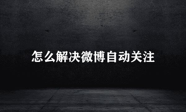怎么解决微博自动关注
