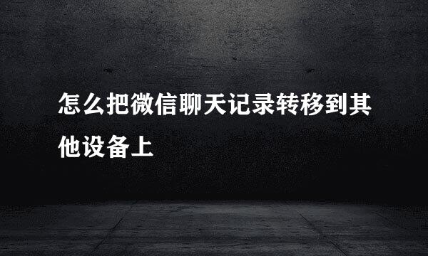 怎么把微信聊天记录转移到其他设备上