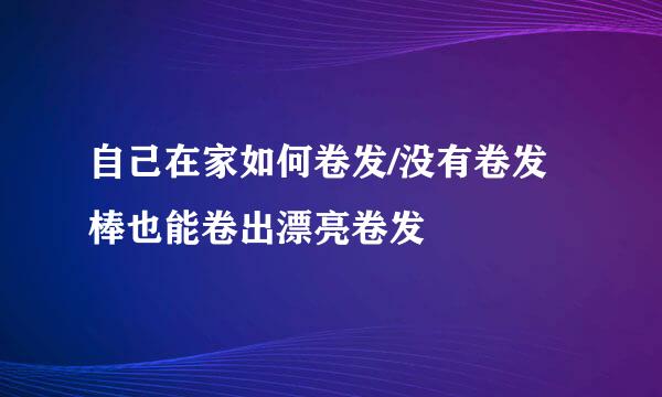 自己在家如何卷发/没有卷发棒也能卷出漂亮卷发