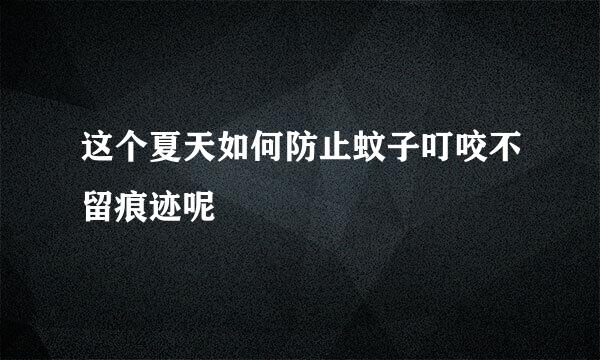 这个夏天如何防止蚊子叮咬不留痕迹呢