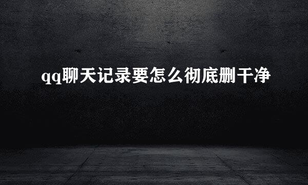 qq聊天记录要怎么彻底删干净