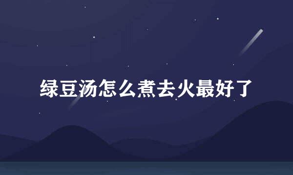 绿豆汤怎么煮去火最好了