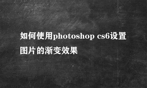 如何使用photoshop cs6设置图片的渐变效果