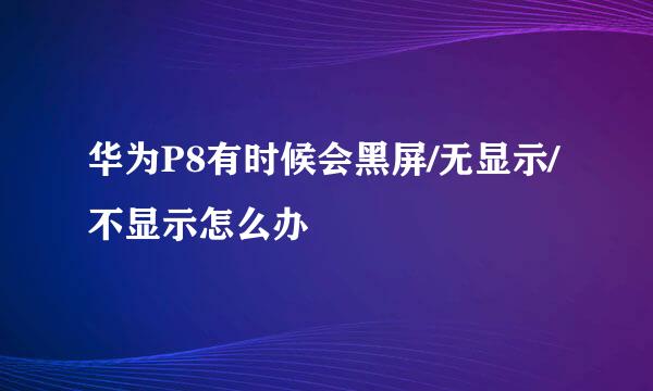 华为P8有时候会黑屏/无显示/不显示怎么办