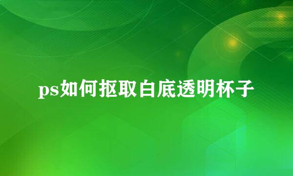 ps如何抠取白底透明杯子