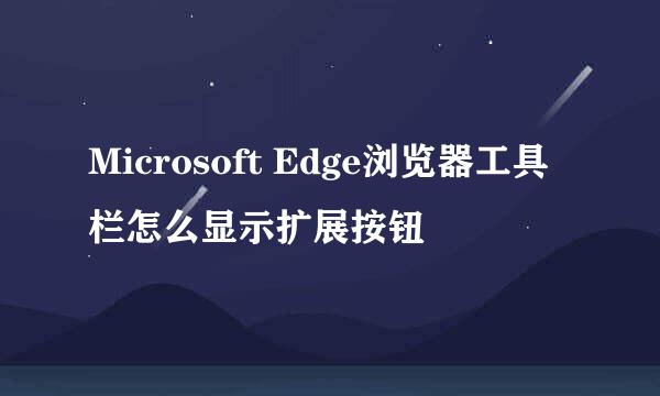 Microsoft Edge浏览器工具栏怎么显示扩展按钮
