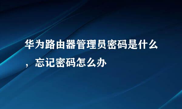 华为路由器管理员密码是什么，忘记密码怎么办