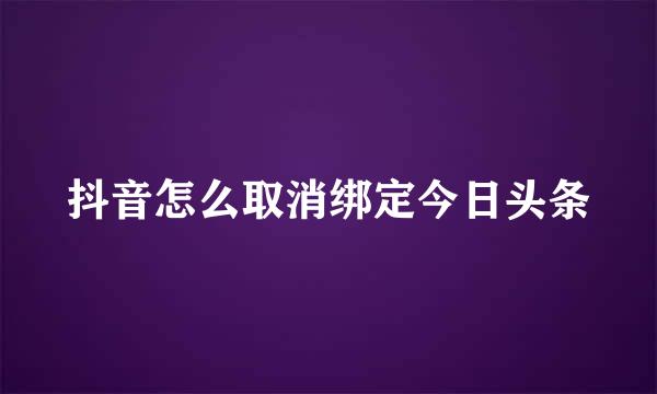抖音怎么取消绑定今日头条