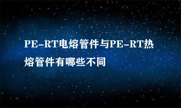 PE-RT电熔管件与PE-RT热熔管件有哪些不同