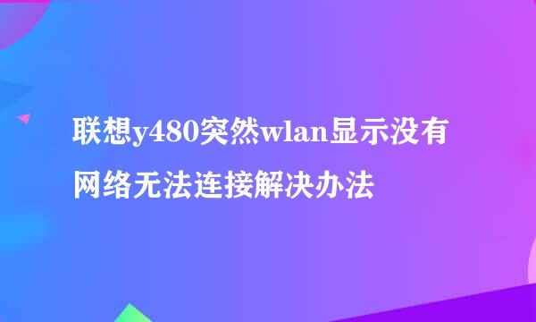 联想y480突然wlan显示没有网络无法连接解决办法