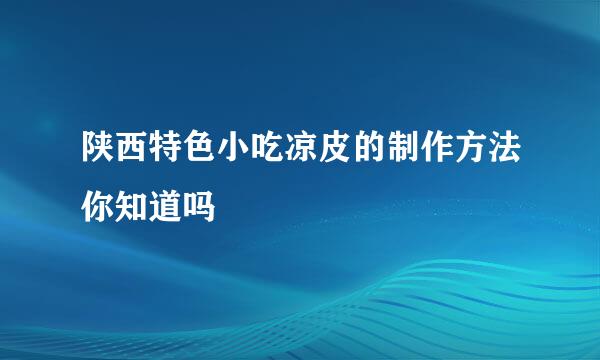 陕西特色小吃凉皮的制作方法你知道吗