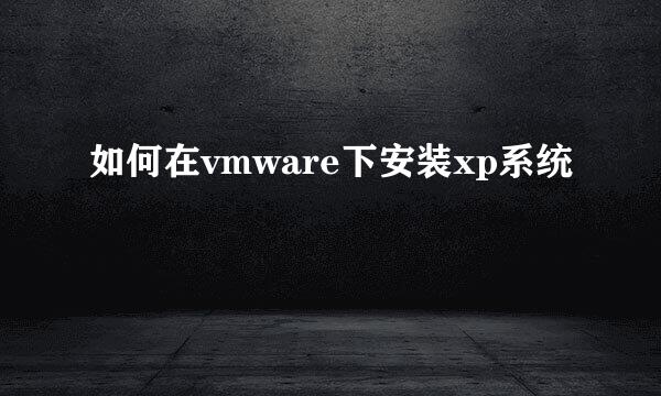 如何在vmware下安装xp系统