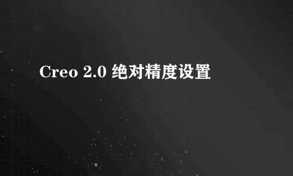 Creo 2.0 绝对精度设置