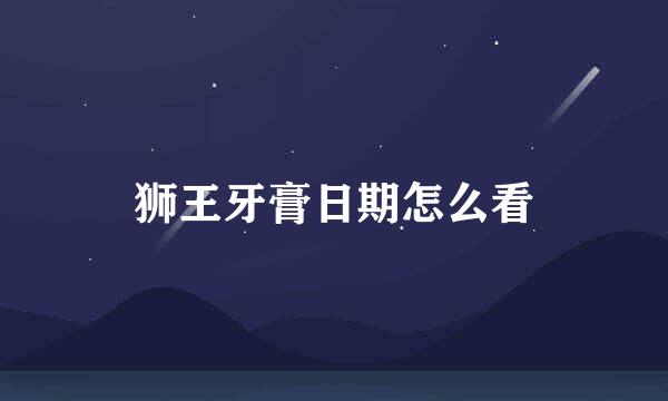 狮王牙膏日期怎么看