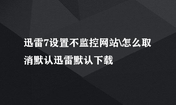 迅雷7设置不监控网站\怎么取消默认迅雷默认下载