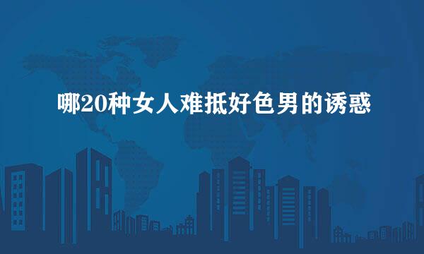 哪20种女人难抵好色男的诱惑