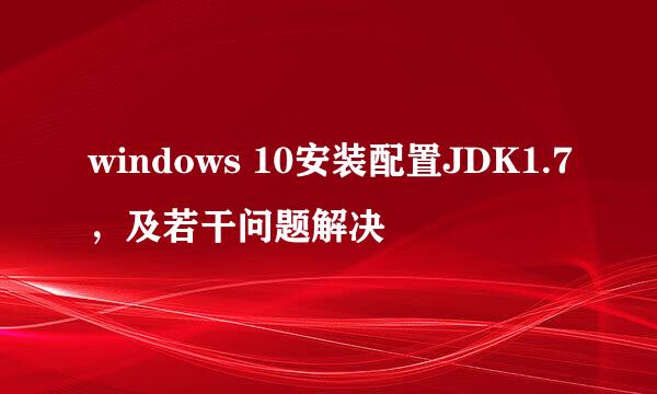 windows 10安装配置JDK1.7，及若干问题解决