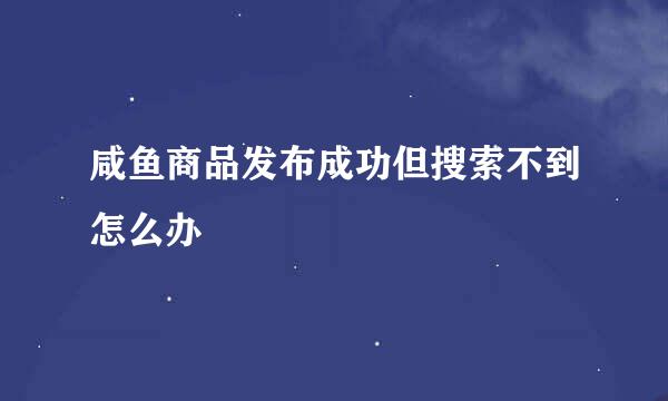 咸鱼商品发布成功但搜索不到怎么办
