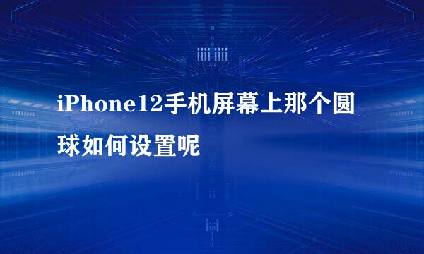 iPhone12手机屏幕上那个圆球如何设置呢