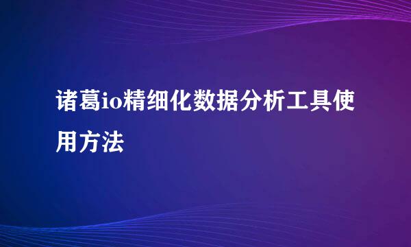 诸葛io精细化数据分析工具使用方法