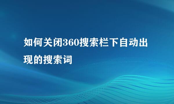 如何关闭360搜索栏下自动出现的搜索词