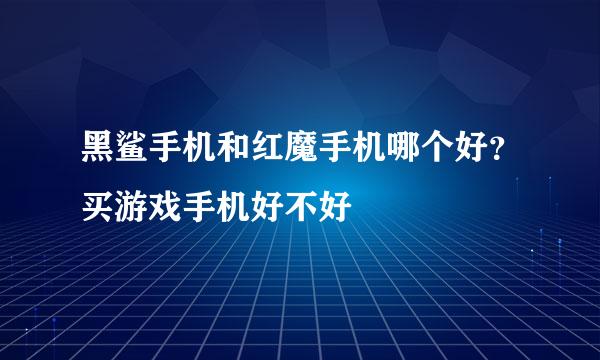 黑鲨手机和红魔手机哪个好?买游戏手机好不好