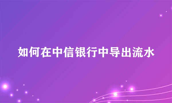 如何在中信银行中导出流水