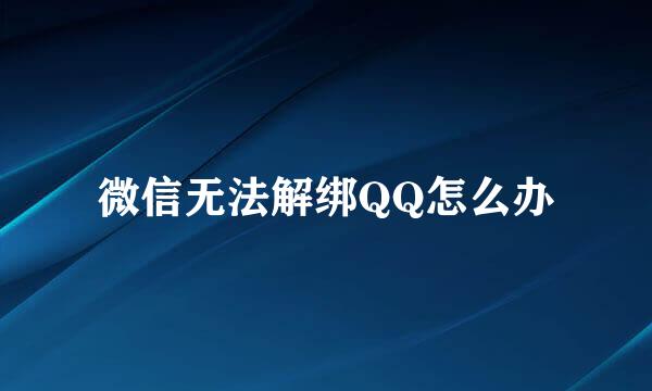 微信无法解绑QQ怎么办