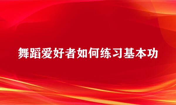 舞蹈爱好者如何练习基本功