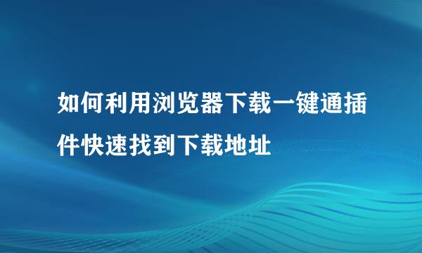 如何利用浏览器下载一键通插件快速找到下载地址
