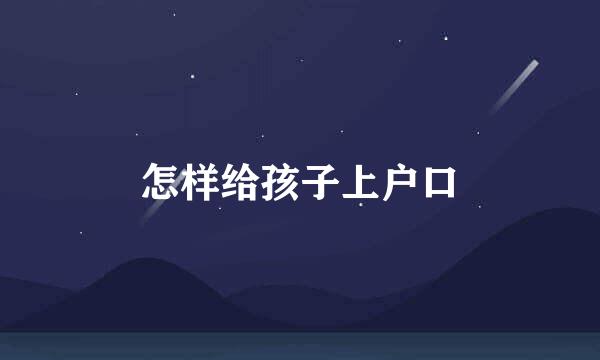 怎样给孩子上户口