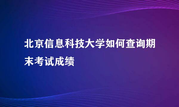 北京信息科技大学如何查询期末考试成绩
