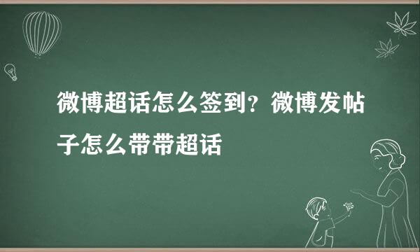 微博超话怎么签到?微博发帖子怎么带带超话