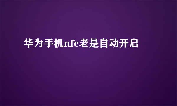 华为手机nfc老是自动开启