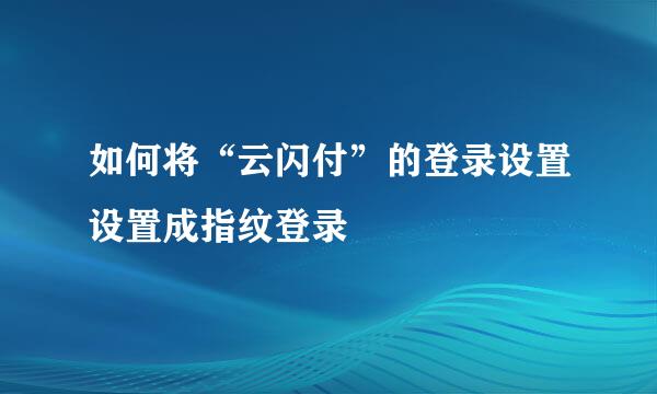 如何将“云闪付”的登录设置设置成指纹登录