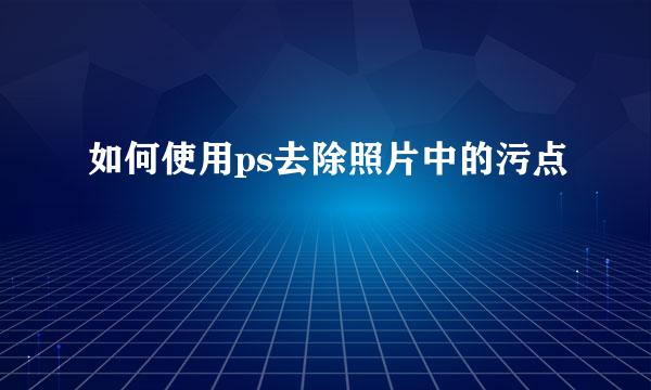 如何使用ps去除照片中的污点
