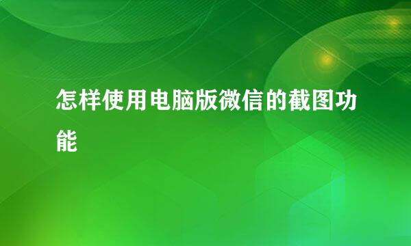 怎样使用电脑版微信的截图功能