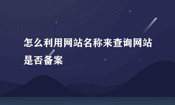 怎么利用网站名称来查询网站是否备案