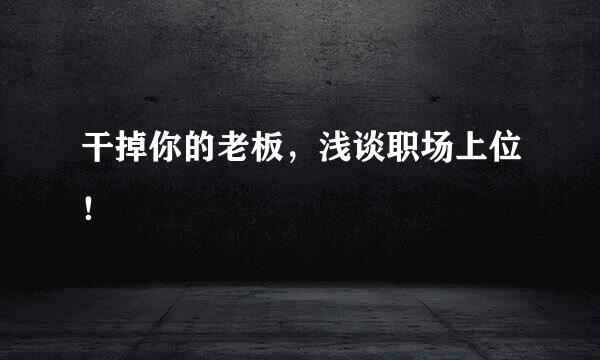 干掉你的老板，浅谈职场上位！