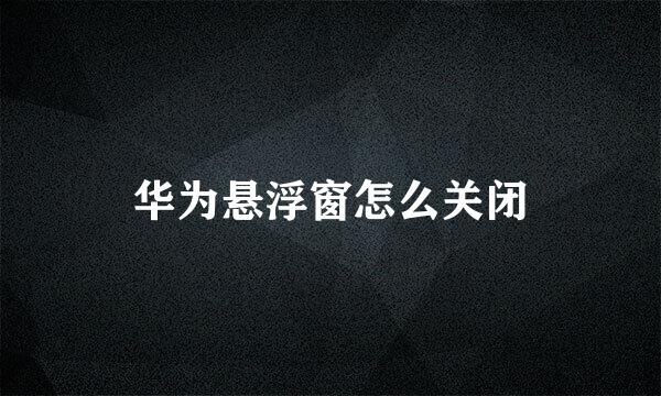 华为悬浮窗怎么关闭