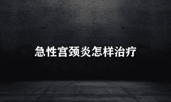 急性宫颈炎怎样治疗