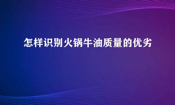 怎样识别火锅牛油质量的优劣