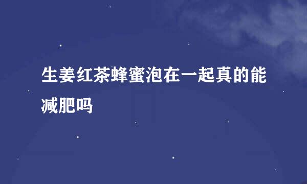 生姜红茶蜂蜜泡在一起真的能减肥吗