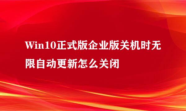 Win10正式版企业版关机时无限自动更新怎么关闭