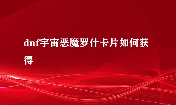 dnf宇宙恶魔罗什卡片如何获得