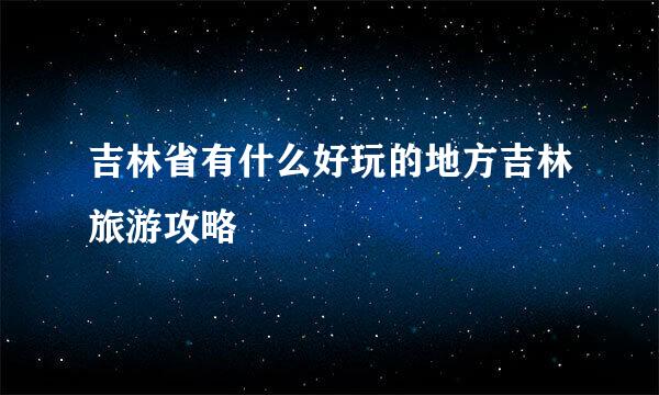 吉林省有什么好玩的地方吉林旅游攻略