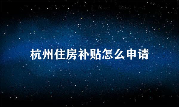 杭州住房补贴怎么申请